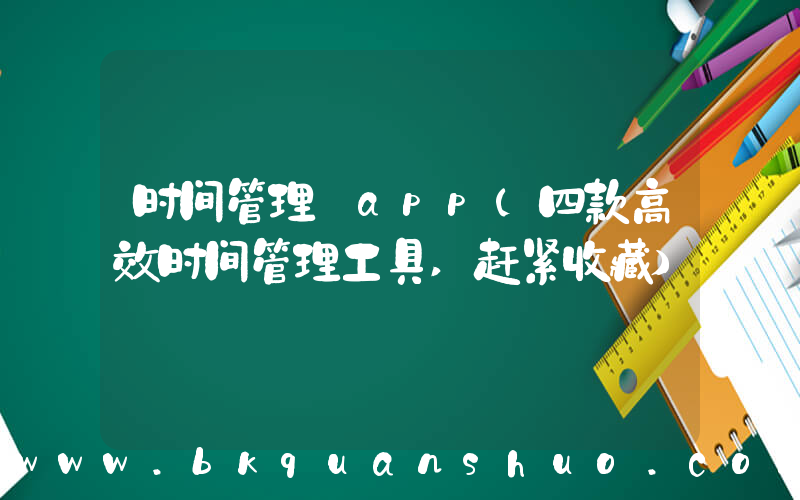 时间管理 app(四款高效时间管理工具,赶紧收藏)